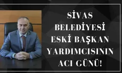 Sivas Belediyesi Eski Başkan Yardımcısının Acı Günü!