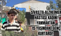 Sivas'ta Alzheimer Hastası Kadını Yanmaktan 15 Yaşındaki Genç Kurtardı! 