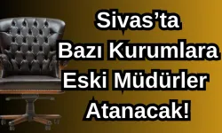 Sivas’ta Bazı Kurumlara Eski Müdürler Atanacak!