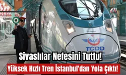 Sivaslılar Nefesini Tuttu! Yüksek Hızlı Tren İstanbul'dan Yola Çıktı! 