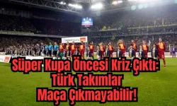 Süper Kupa Öncesi Kriz Çıktı: Türk Takımlar Maça Çıkmayabilir! 