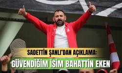 Sadettin Şanlı’dan açıklama “Güvendiğim isim Bahattin Eken”