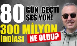 80 Gün Geçti, Ses Yok! 300 Milyon İddiası Ne Oldu?