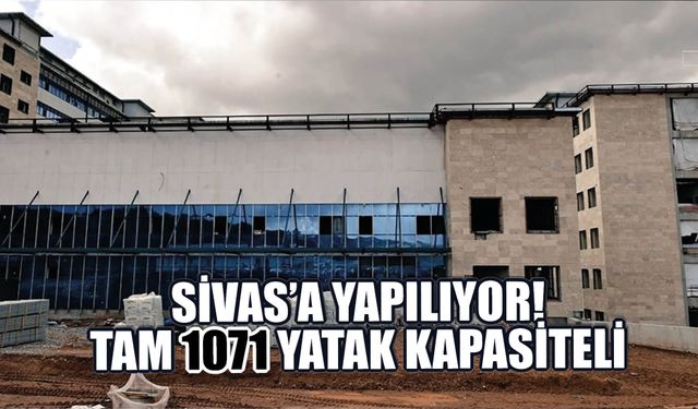 Sivas’a Yapılıyor! Tam 1071 Yatak Kapasiteli