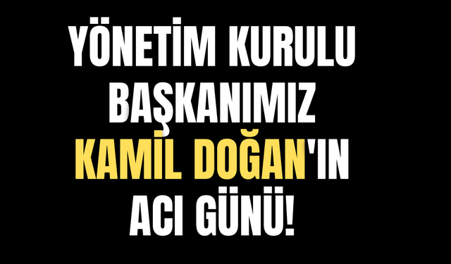 Yönetim Kurulu Başkanımız Kamil Doğan'ın acı günü!