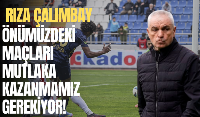 Rıza Çalımbay: Önümüzdeki maçları mutlaka kazanmamız gerekiyor!