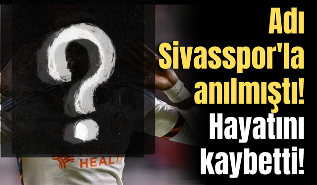 Adı Sivasspor'la anılmıştı! Hayatını kaybetti!