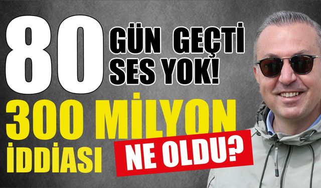 80 Gün Geçti, Ses Yok! 300 Milyon İddiası Ne Oldu?