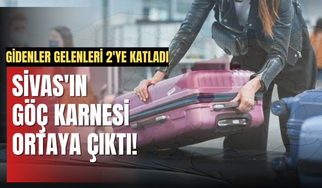 Sivas'ın göç karnesi ortaya çıktı! Gidenler Gelenleri 2'ye Katladı