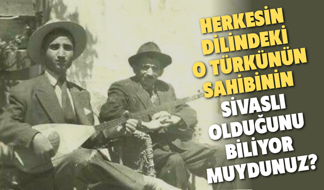 Herkesin Dilindeki O Türkünün Sahibinin Sivaslı Olduğunu Biliyor muydunuz?