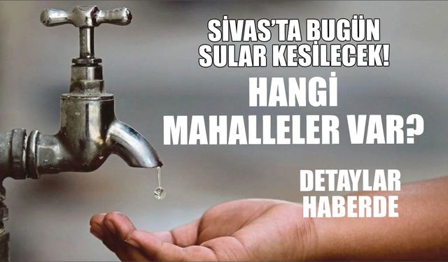 Sivas’ta Bugün Sular Kesilecek! Hangi Mahalleler Var? Detaylar Haberde