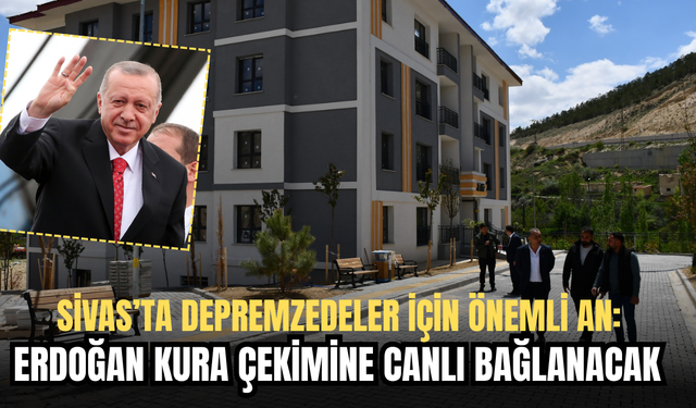 Sivas’ta Depremzedeler İçin Önemli An: Erdoğan Kura Çekimine Canlı Bağlanacak
