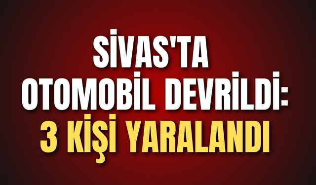 Sivas'ta otomobil devrildi: 3 kişi yaralandı