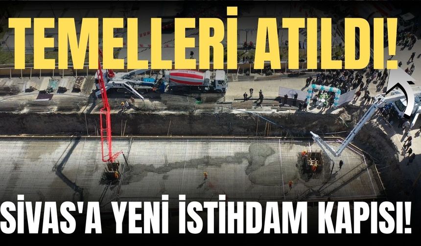 Temelleri atıldı! Sivas'a yeni istihdam kapısı!