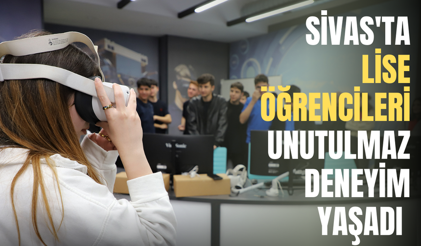 Sivas'ta lise öğrencileri unutulmaz deneyim yaşadı