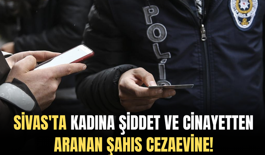 Sivas'ta kadına şiddet ve cinayetten aranan şahıs cezaevine!