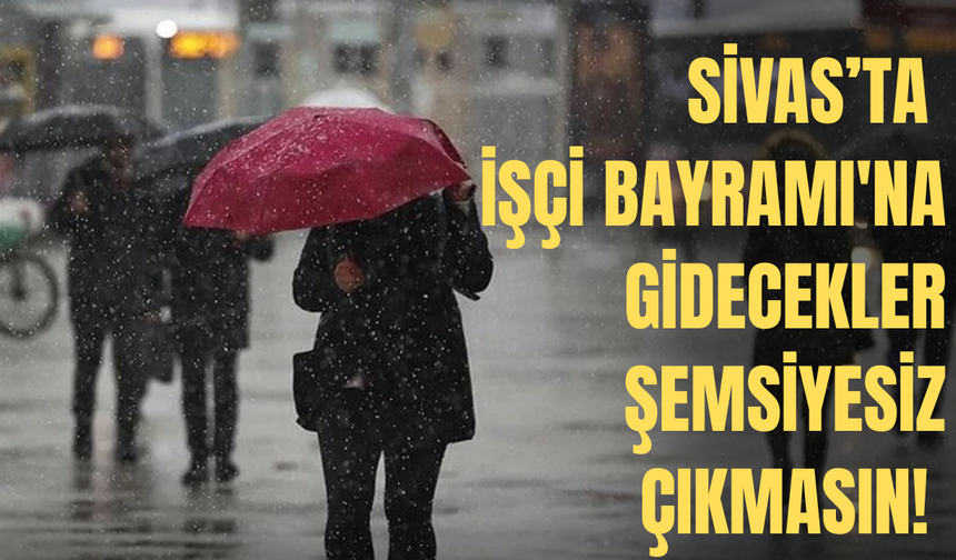 Sivas'ta İşçi Bayramı'na gidecekler şemsiyesiz çıkmasın!