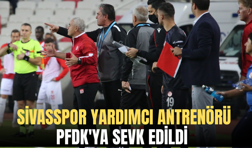 Sivasspor yardımcı antrenörü PFDK'ya sevk edildi