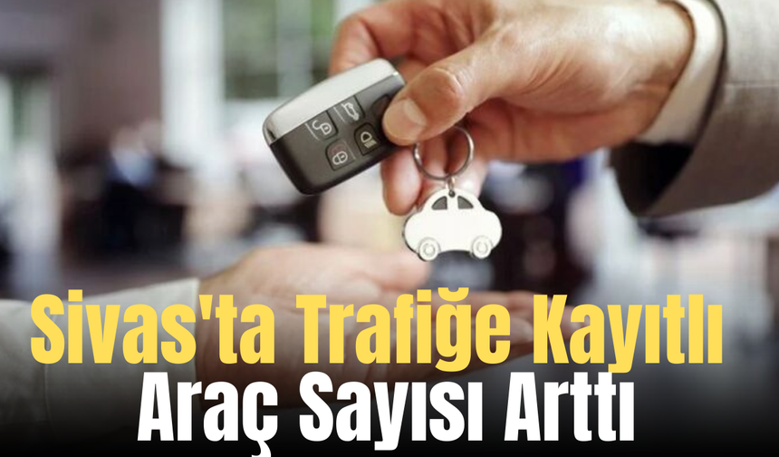 Sivas'ta Trafiğe Kayıtlı Araç Sayısı Arttı