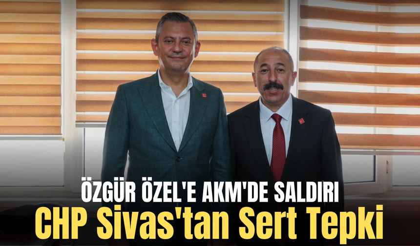 Özgür Özel'e AKM'de Saldırı: CHP Sivas'tan Sert Tepki