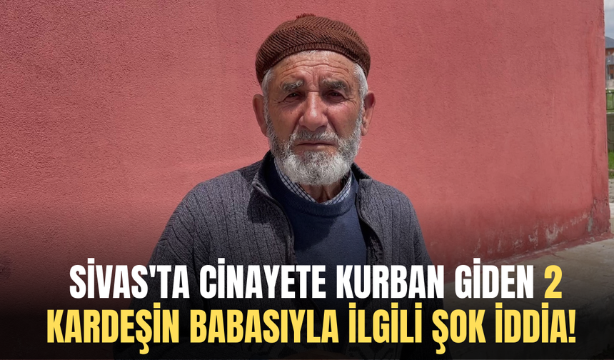 Sivas'ta cinayete kurban giden 2 kardeşin babasıyla ilgili şok iddia!
