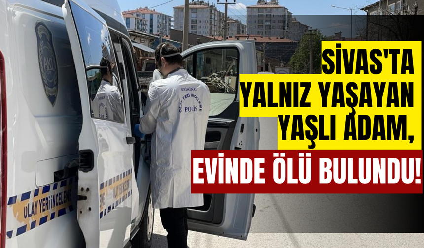 Sivas'ta Yalnız Yaşayan Yaşlı Adam, Evinde Ölü Bulundu!