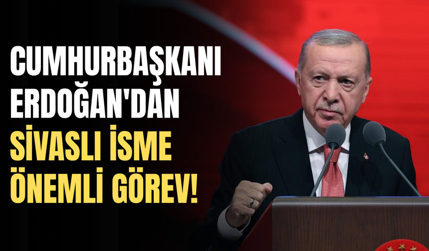 Cumhurbaşkanı Erdoğan'dan Sivaslı isme önemli görev!