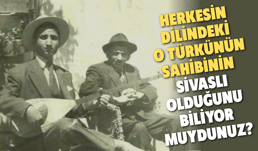 Herkesin Dilindeki O Türkünün Sahibinin Sivaslı Olduğunu Biliyor muydunuz?