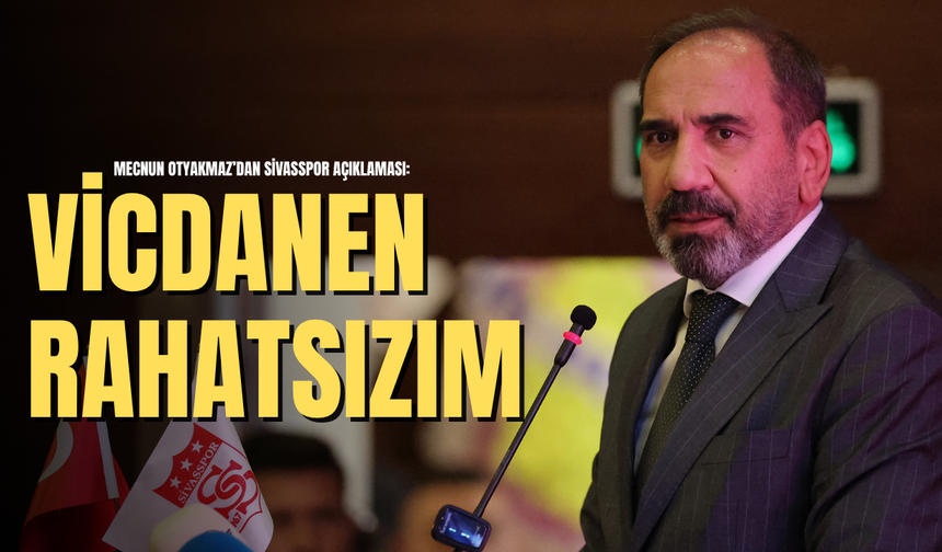 Mecnun Otyakmaz’dan Sivasspor açıklaması: "Vicdanen rahatsızım"
