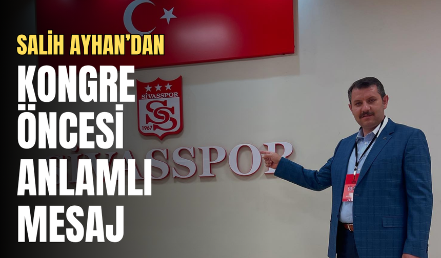 Salih Ayhan’dan kongre öncesi anlamlı mesaj