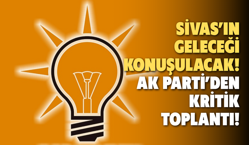 Sivas’ın Geleceği Konuşulacak: AK Parti’den Kritik Toplantı!