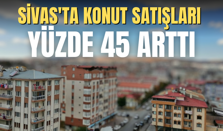 Sivas'ta konut satışları yüzde 45 arttı