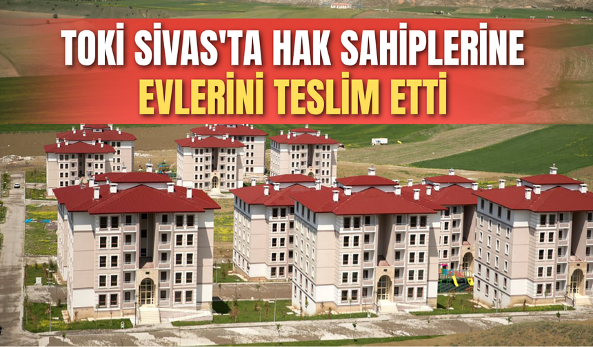 TOKİ Sivas'ta hak sahiplerine evlerini teslim etti