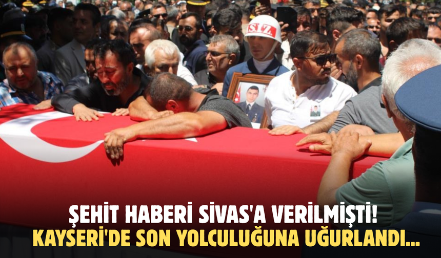 Şehit haberi Sivas'a verilmişti! Kayseri'de son yolculuğuna uğurlanıyor...