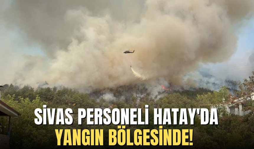 Sivas personeli Hatay'da yangın bölgesinde!