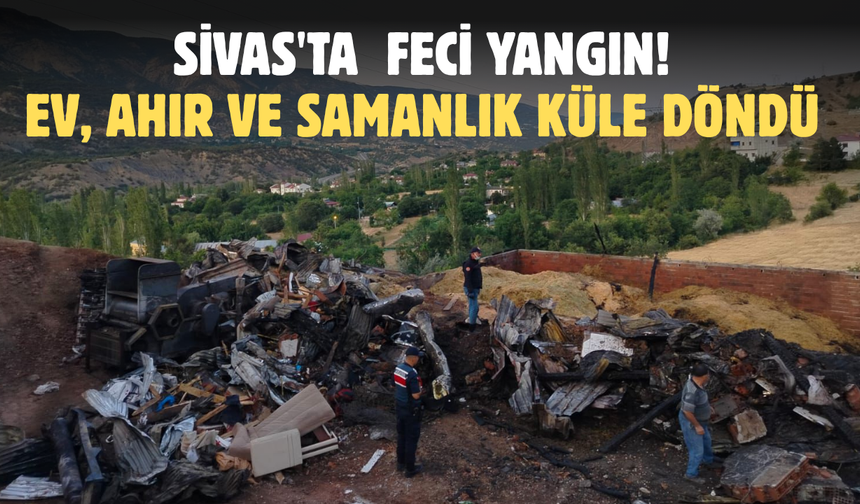 Sivas'ta  Feci Yangın: Ev, Ahır ve Samanlık Küle Döndü